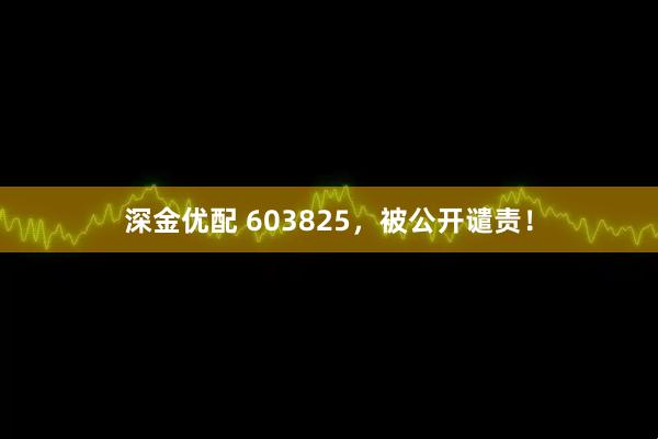 深金优配 603825，被公开谴责！