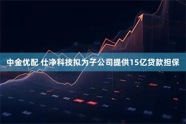中金优配 仕净科技拟为子公司提供15亿贷款担保