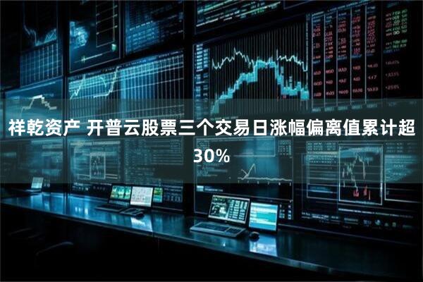 祥乾资产 开普云股票三个交易日涨幅偏离值累计超30%