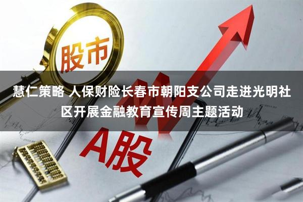 慧仁策略 人保财险长春市朝阳支公司走进光明社区开展金融教育宣传周主题活动