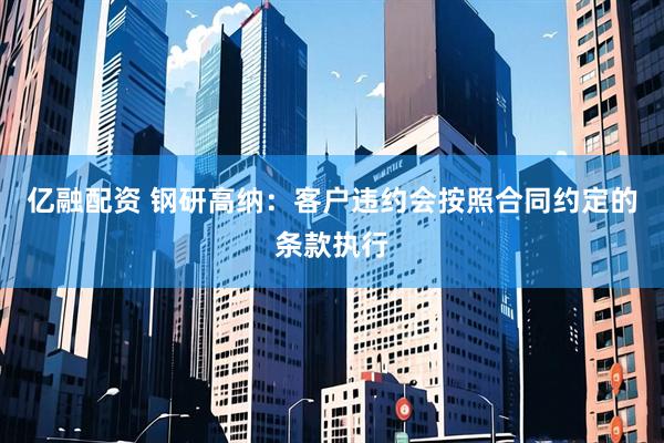 亿融配资 钢研高纳：客户违约会按照合同约定的条款执行