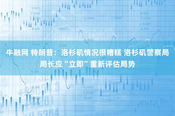 牛融网 特朗普：洛杉矶情况很糟糕 洛杉矶警察局局长应“立即”重新评估局势