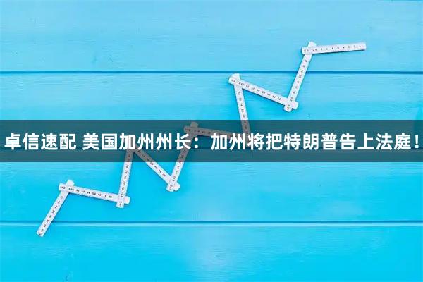 卓信速配 美国加州州长：加州将把特朗普告上法庭！