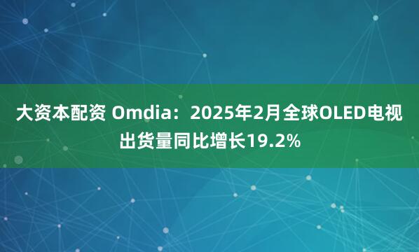 大资本配资 Omdia：2025年2月全球OLED电视出货量同比增长19.2%
