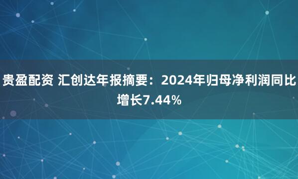 贵盈配资 汇创达年报摘要：2024年归母净利润同比增长7.44%