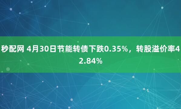 秒配网 4月30日节能转债下跌0.35%，转股溢价率42.84%