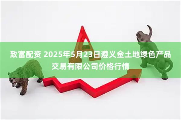 致富配资 2025年5月23日遵义金土地绿色产品交易有限公司价格行情