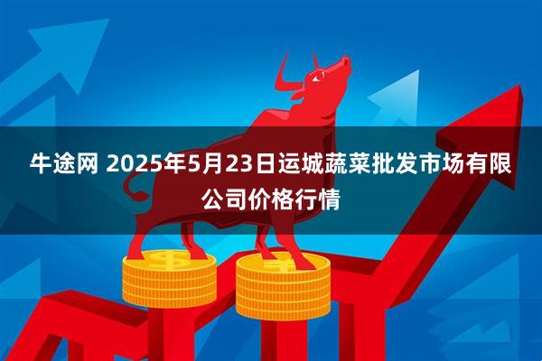 牛途网 2025年5月23日运城蔬菜批发市场有限公司价格行情