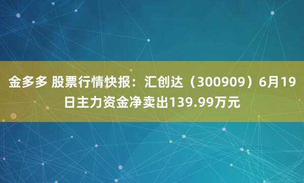 金多多 股票行情快报：汇创达（300909）6月19日主力资金净卖出139.99万元