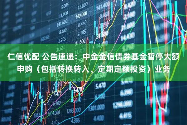 仁信优配 公告速递：中金金信债券基金暂停大额申购（包括转换转入、定期定额投资）业务