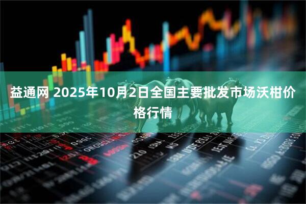 益通网 2025年10月2日全国主要批发市场沃柑价格行情