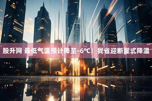 股升网 最低气温预计降至-6℃！我省迎断崖式降温