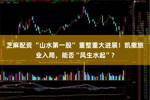 芝麻配资 “山水第一股” 重整重大进展！凯撒旅业入局，能否“风生水起”？