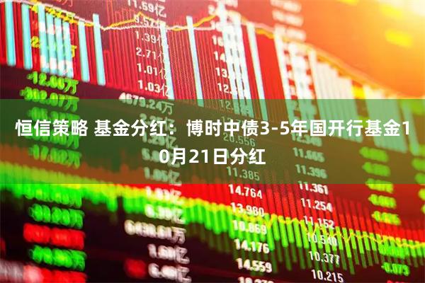 恒信策略 基金分红：博时中债3-5年国开行基金10月21日分红