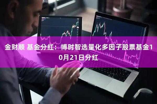 金财顺 基金分红：博时智选量化多因子股票基金10月21日分红