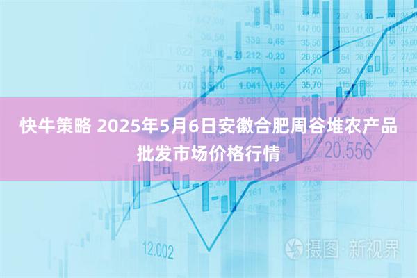 快牛策略 2025年5月6日安徽合肥周谷堆农产品批发市场价格行情