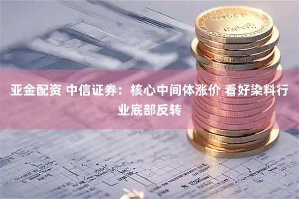 亚金配资 中信证券：核心中间体涨价 看好染料行业底部反转