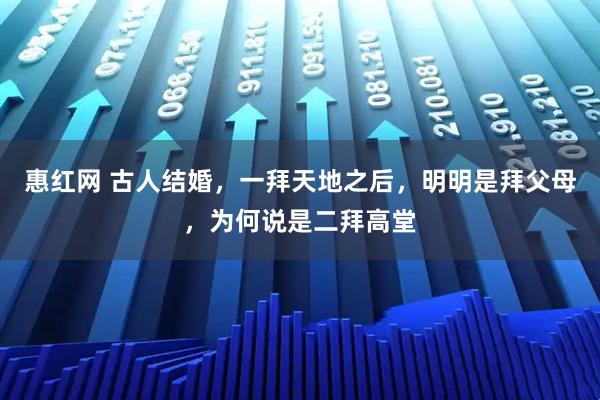 惠红网 古人结婚，一拜天地之后，明明是拜父母，为何说是二拜高堂