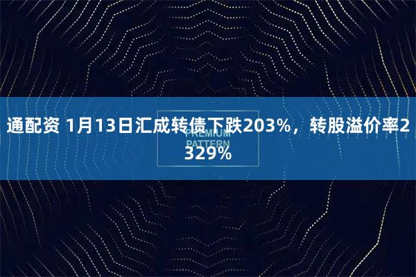 通配资 1月13日汇成转债下跌203%，转股溢价率2329%