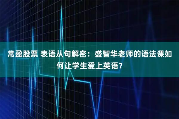 常盈股票 表语从句解密：盛智华老师的语法课如何让学生爱上英语？