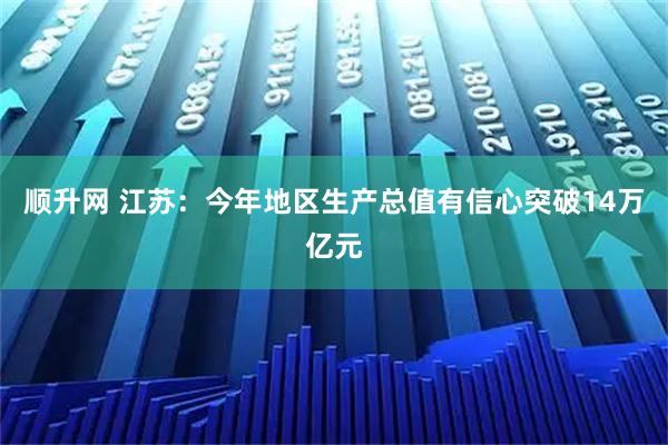 顺升网 江苏：今年地区生产总值有信心突破14万亿元