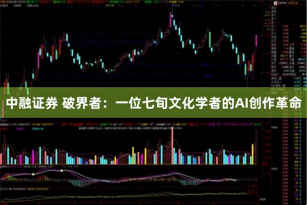 中融证券 破界者：一位七旬文化学者的AI创作革命