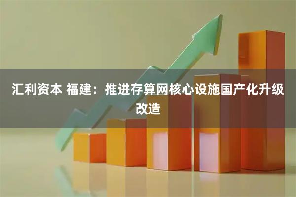 汇利资本 福建：推进存算网核心设施国产化升级改造