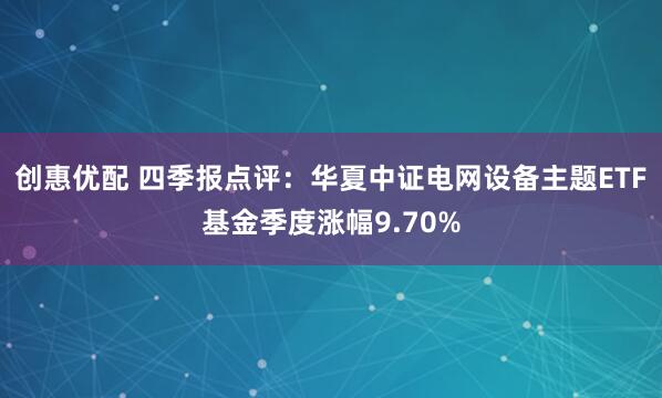 创惠优配 四季报点评：华夏中证电网设备主题ETF基金季度涨幅9.70%