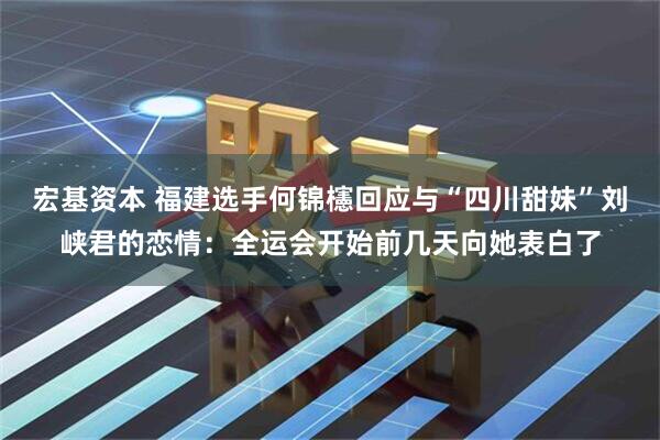 宏基资本 福建选手何锦櫶回应与“四川甜妹”刘峡君的恋情：全运会开始前几天向她表白了