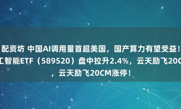 配资坊 中国AI调用量首超美国，国产算力有望受益！科创人工智能ETF（589520）盘中拉升2.4%，云天励飞20CM涨停！