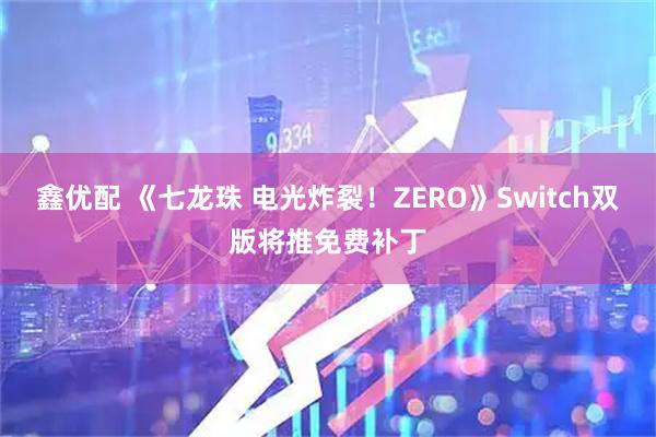 鑫优配 《七龙珠 电光炸裂！ZERO》Switch双版将推免费补丁
