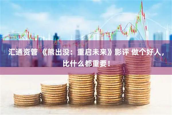 汇通资管 《熊出没：重启未来》影评 做个好人，比什么都重要！