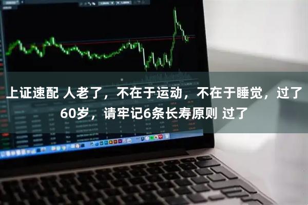 上证速配 人老了，不在于运动，不在于睡觉，过了60岁，请牢记6条长寿原则 过了