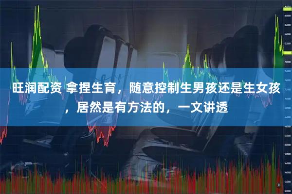旺润配资 拿捏生育，随意控制生男孩还是生女孩，居然是有方法的，一文讲透