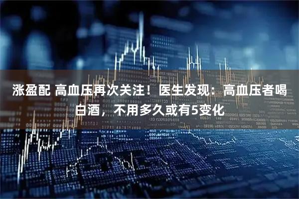 涨盈配 高血压再次关注！医生发现：高血压者喝白酒，不用多久或有5变化