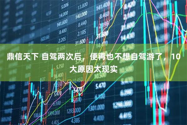 鼎信天下 自驾两次后，便再也不想自驾游了，10大原因太现实