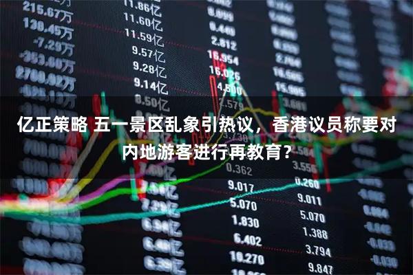亿正策略 五一景区乱象引热议，香港议员称要对内地游客进行再教育？