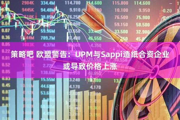 策略吧 欧盟警告：UPM与Sappi造纸合资企业或导致价格上涨