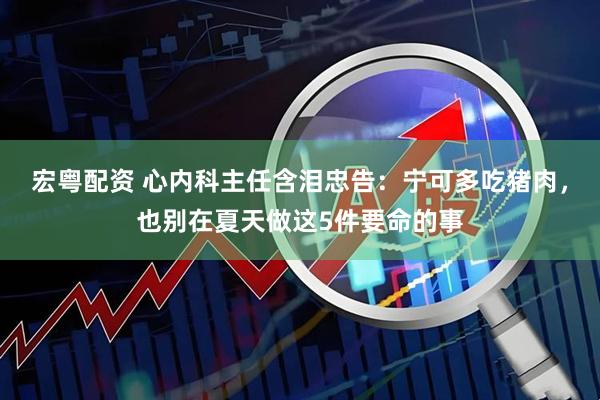 宏粤配资 心内科主任含泪忠告：宁可多吃猪肉，也别在夏天做这5件要命的事