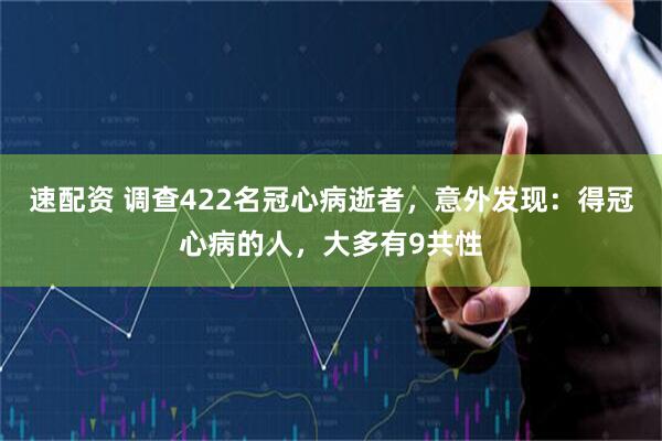速配资 调查422名冠心病逝者，意外发现：得冠心病的人，大多有9共性