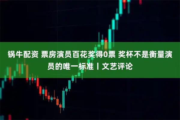 锅牛配资 票房演员百花奖得0票 奖杯不是衡量演员的唯一标准丨文艺评论