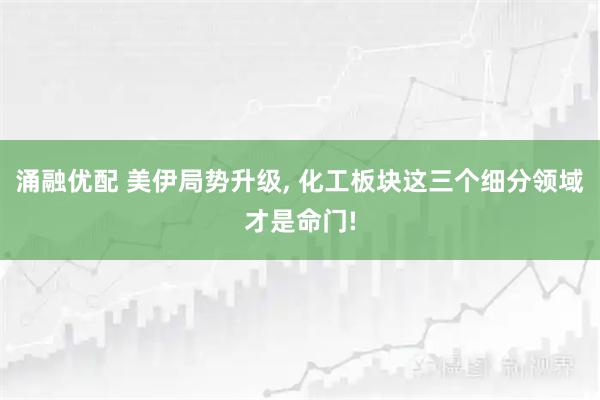 涌融优配 美伊局势升级, 化工板块这三个细分领域才是命门!